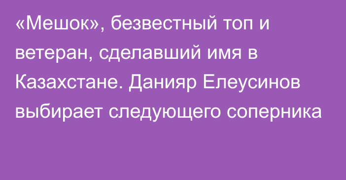 «Мешок», безвестный топ и ветеран, сделавший имя в Казахстане. Данияр Елеусинов выбирает следующего соперника