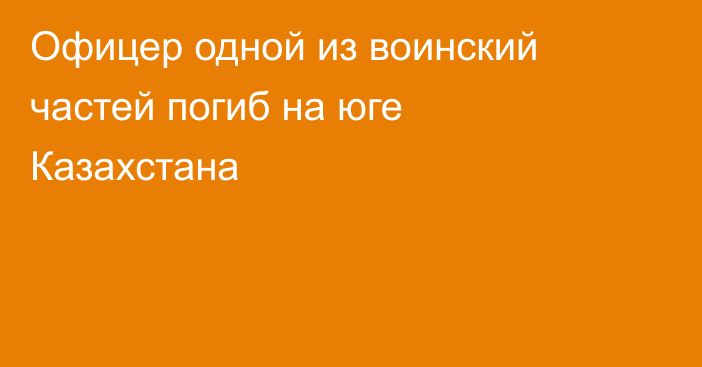 Офицер одной из воинский частей погиб на юге Казахстана