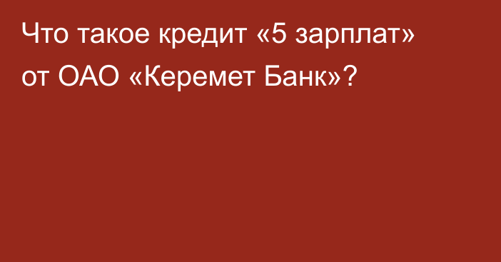 Что такое кредит «5 зарплат» от ОАО «Керемет Банк»?