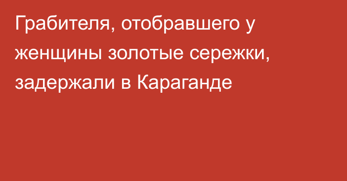 Грабителя, отобравшего у женщины золотые сережки, задержали в Караганде