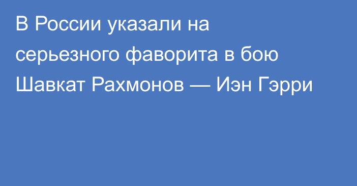 В России указали на серьезного фаворита в бою Шавкат Рахмонов — Иэн Гэрри