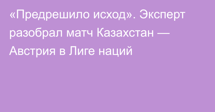 «Предрешило исход». Эксперт разобрал матч Казахстан — Австрия в Лиге наций