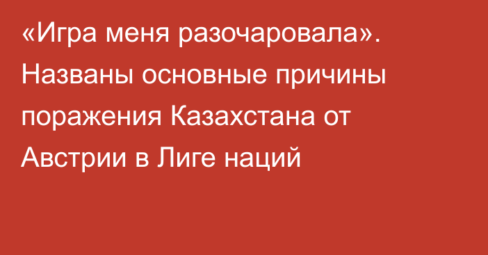 «Игра меня разочаровала». Названы основные причины поражения Казахстана от Австрии в Лиге наций