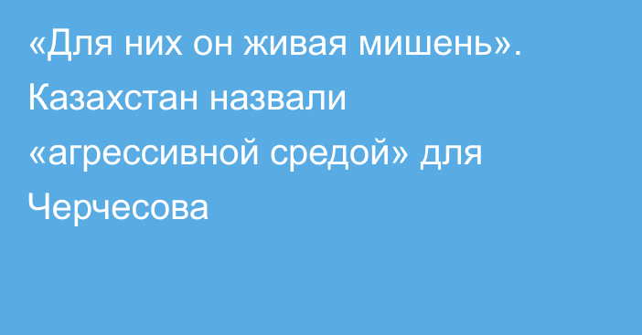 «Для них он живая мишень». Казахстан назвали «агрессивной средой» для Черчесова