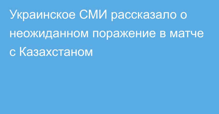 Украинское СМИ рассказало о неожиданном поражение в матче с Казахстаном