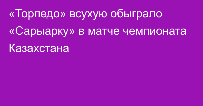 «Торпедо» всухую обыграло «Сарыарку» в матче чемпионата Казахстана