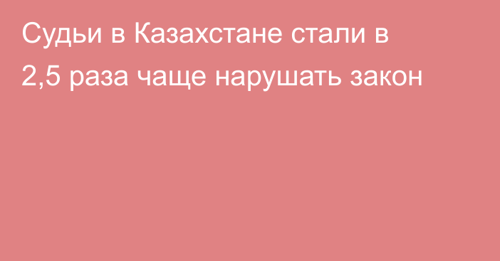 Судьи в Казахстане стали в 2,5 раза чаще нарушать закон