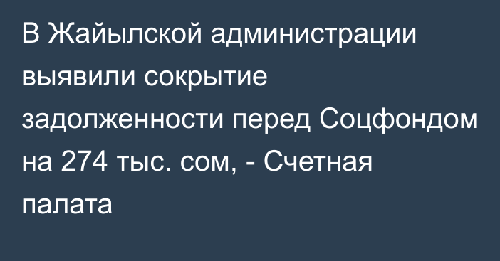 В Жайылской администрации выявили сокрытие задолженности перед Соцфондом на 274 тыс. сом, - Счетная палата