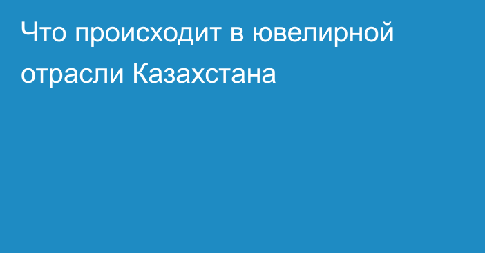 Что происходит в ювелирной отрасли Казахстана