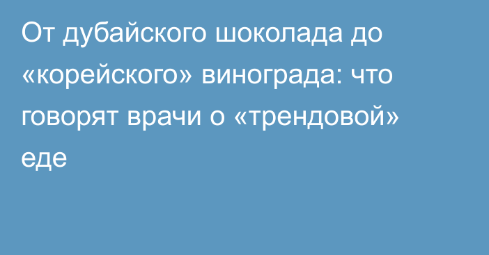 От дубайского шоколада до «корейского» винограда: что говорят врачи о «трендовой» еде