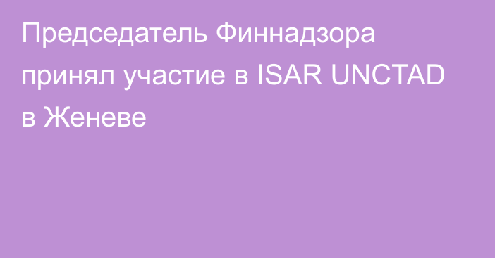 Председатель Финнадзора принял участие в ISAR UNCTAD в Женеве