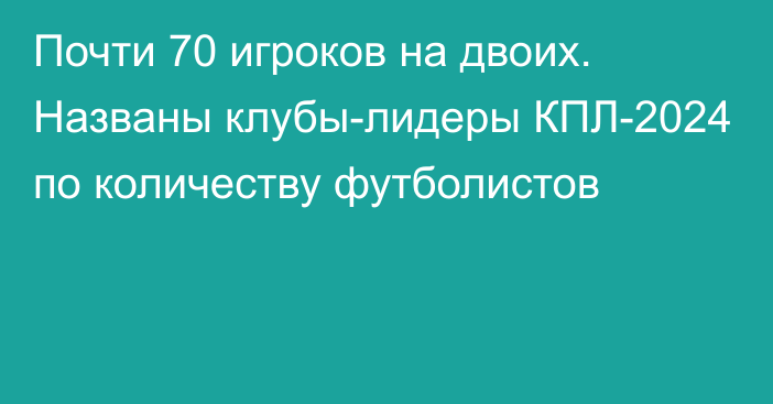 Почти 70 игроков на двоих. Названы клубы-лидеры КПЛ-2024 по количеству футболистов