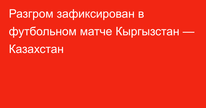 Разгром зафиксирован в футбольном матче Кыргызстан — Казахстан