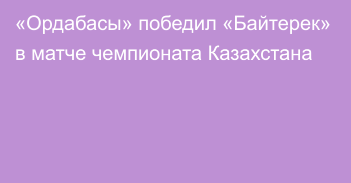 «Ордабасы» победил «Байтерек» в матче чемпионата Казахстана