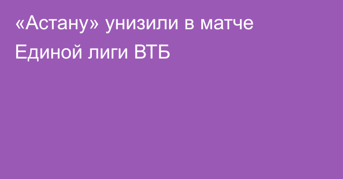 «Астану» унизили в матче Единой лиги ВТБ