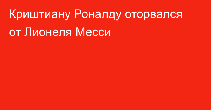 Криштиану Роналду оторвался от Лионеля Месси