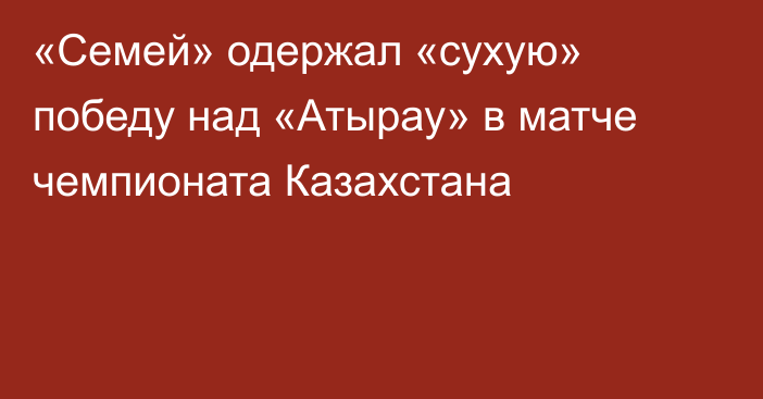 «Семей» одержал «сухую» победу над «Атырау» в матче чемпионата Казахстана