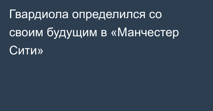 Гвардиола определился со своим будущим в «Манчестер Сити»