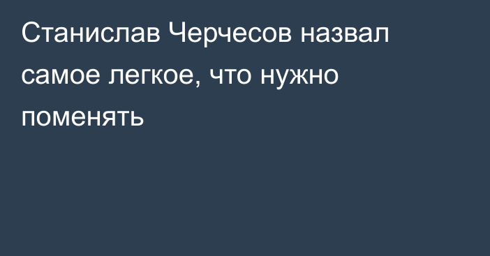 Станислав Черчесов назвал самое легкое, что нужно поменять