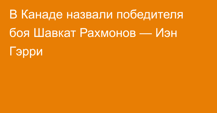 В Канаде назвали победителя боя Шавкат Рахмонов — Иэн Гэрри