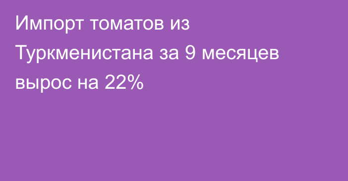 Импорт томатов из Туркменистана за 9 месяцев вырос на 22%