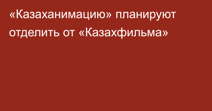 «Казаханимацию» планируют отделить от «Казахфильма»