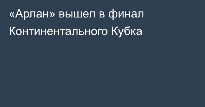 «Арлан» вышел в финал Континентального Кубка