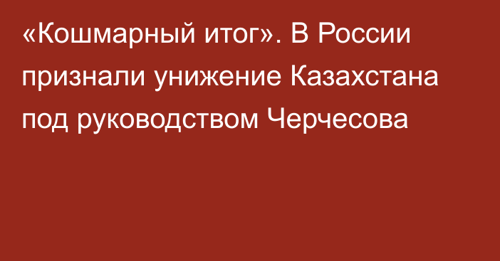 «Кошмарный итог». В России признали унижение Казахстана под руководством Черчесова