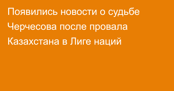 Появились новости о судьбе Черчесова после провала Казахстана в Лиге наций