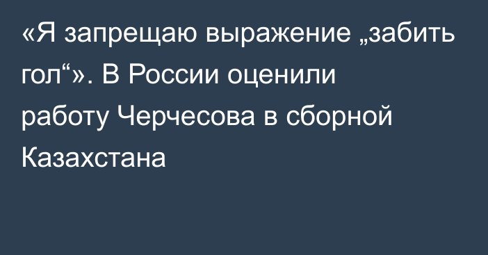 «Я запрещаю выражение „забить гол“». В России оценили работу Черчесова в сборной Казахстана