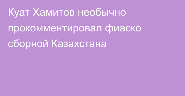 Куат Хамитов необычно прокомментировал фиаско сборной Казахстана