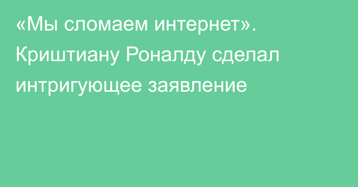 «Мы сломаем интернет». Криштиану Роналду сделал интригующее заявление