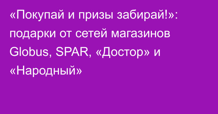 «Покупай и призы забирай!»: подарки от сетей магазинов Globus, SPAR, «Достор» и «Народный»