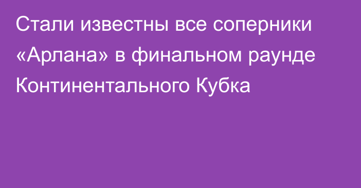 Стали известны все соперники «Арлана» в финальном раунде Континентального Кубка