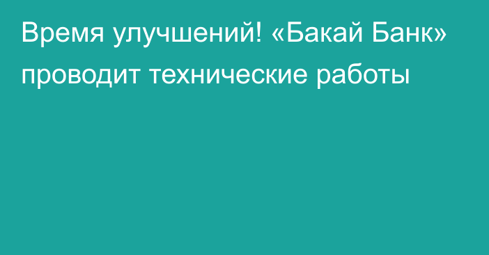 Время улучшений! «Бакай Банк» проводит технические работы