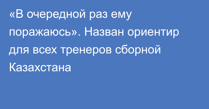 «В очередной раз ему поражаюсь». Назван ориентир для всех тренеров сборной Казахстана