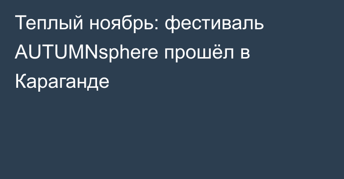 Теплый ноябрь: фестиваль AUTUMNsphere прошёл в Караганде