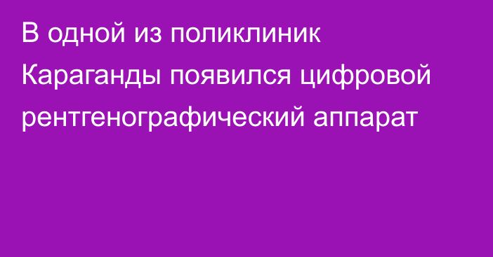 В одной из поликлиник Караганды появился цифровой рентгенографический аппарат