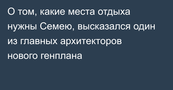 О том, какие места отдыха нужны Семею, высказался один из главных архитекторов нового генплана