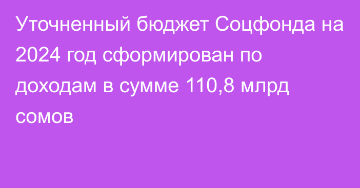 Уточненный бюджет Соцфонда на 2024 год сформирован по доходам в сумме 110,8 млрд сомов