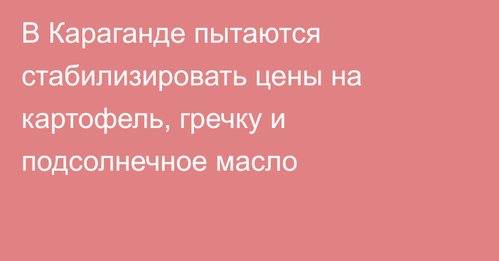 В Караганде пытаются стабилизировать цены на картофель, гречку и подсолнечное масло