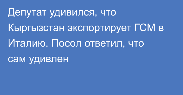 Депутат удивился, что Кыргызстан экспортирует ГСМ в Италию. Посол ответил, что сам удивлен