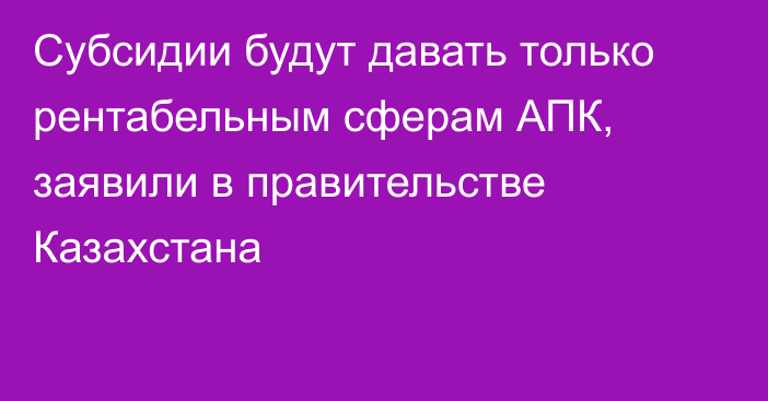 Субсидии будут давать только рентабельным сферам АПК, заявили в правительстве Казахстана