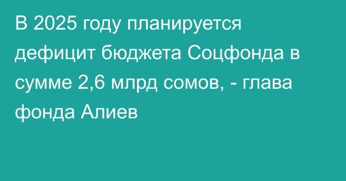 В 2025 году планируется дефицит бюджета Соцфонда в сумме 2,6 млрд сомов, - глава фонда Алиев