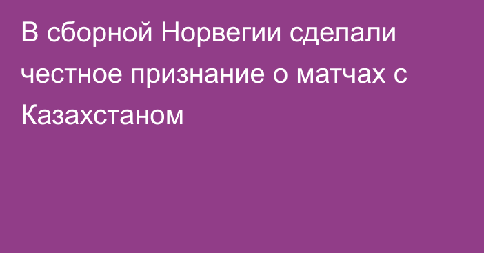 В сборной Норвегии сделали честное признание о матчах с Казахстаном