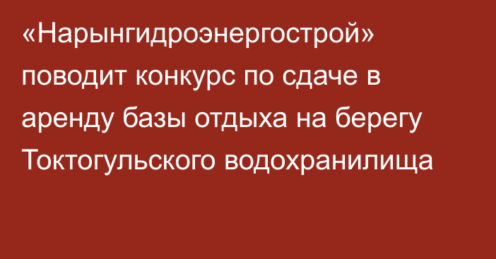 «Нарынгидроэнергострой» поводит конкурс по сдаче в аренду базы отдыха на берегу Токтогульского водохранилища