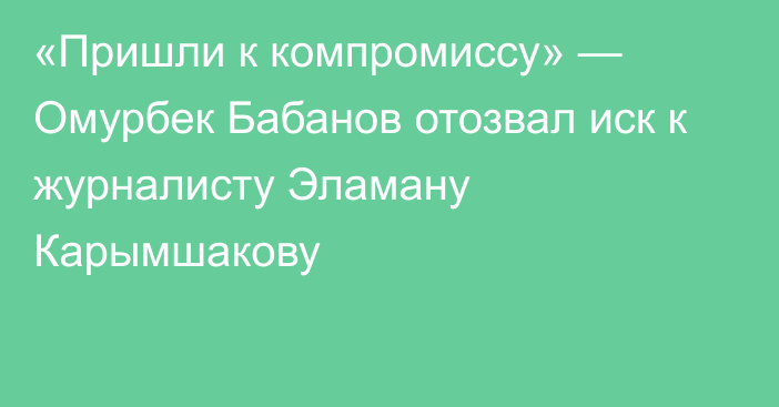 «Пришли к компромиссу» — Омурбек Бабанов отозвал иск к журналисту Эламану Карымшакову