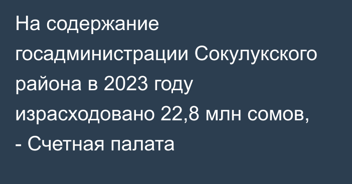 На содержание госадминистрации Сокулукского района в 2023 году израсходовано 22,8 млн сомов, - Счетная палата