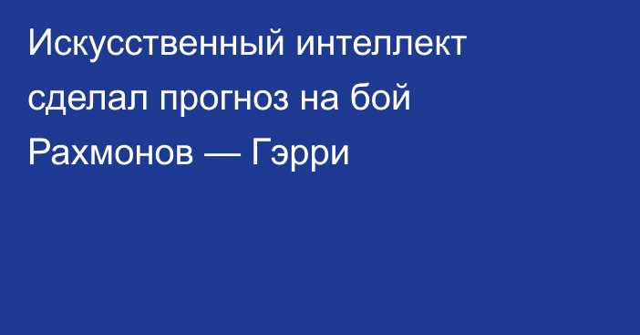 Искусственный интеллект сделал прогноз на бой Рахмонов — Гэрри