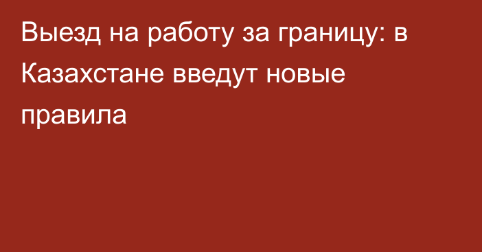 Выезд на работу за границу: в Казахстане введут новые правила